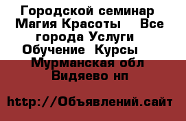 Городской семинар “Магия Красоты“ - Все города Услуги » Обучение. Курсы   . Мурманская обл.,Видяево нп